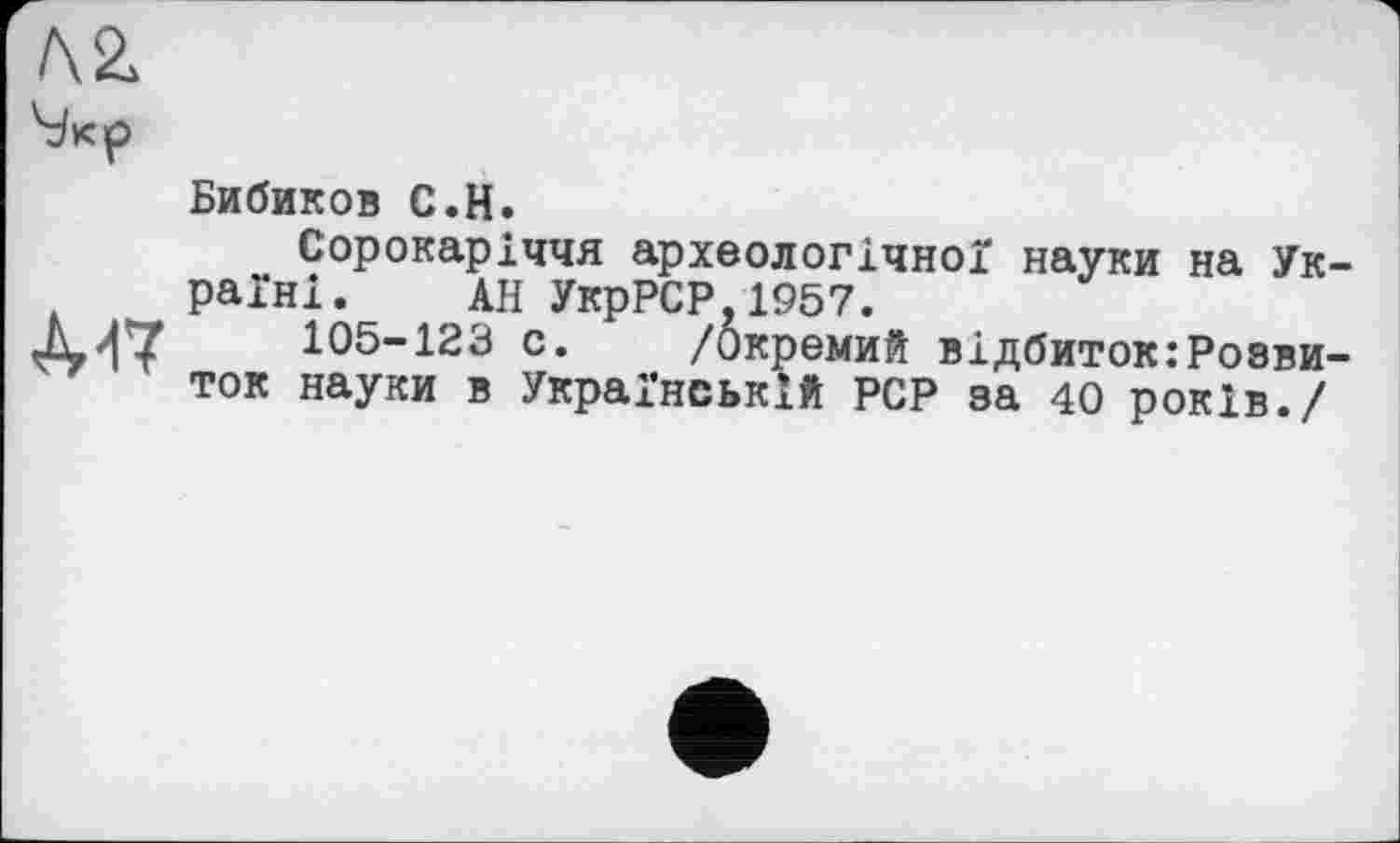 ﻿Л 2>
Бибиков С.Н.
Сорокаріччя археологічної науки на Україні. АН УкрРСР,1957.
105-123 с. /Окремий відбиток:Розвиток науки в Українській PCP за 40 років./